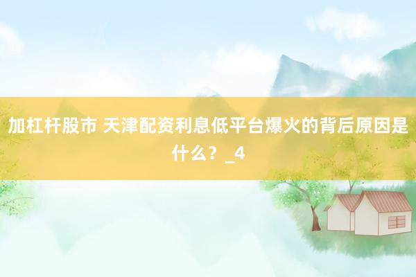 加杠杆股市 天津配资利息低平台爆火的背后原因是什么？_4