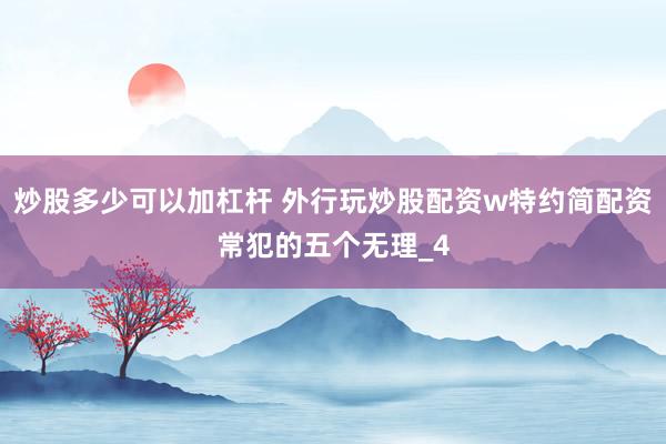 炒股多少可以加杠杆 外行玩炒股配资w特约简配资常犯的五个无理_4