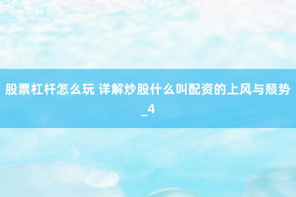 股票杠杆怎么玩 详解炒股什么叫配资的上风与颓势_4