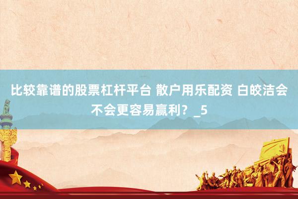 比较靠谱的股票杠杆平台 散户用乐配资 白皎洁会不会更容易赢利？_5