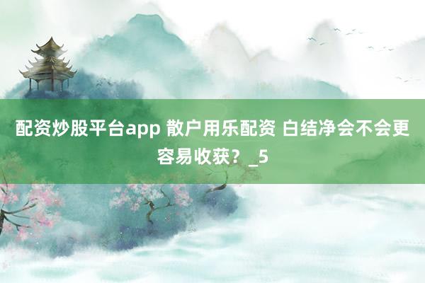 配资炒股平台app 散户用乐配资 白结净会不会更容易收获？_5
