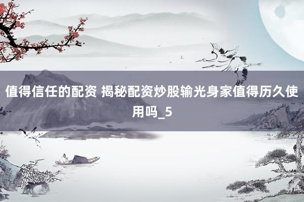 值得信任的配资 揭秘配资炒股输光身家值得历久使用吗_5