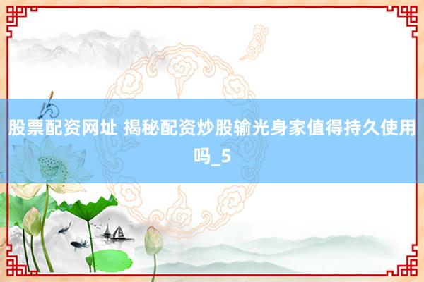 股票配资网址 揭秘配资炒股输光身家值得持久使用吗_5