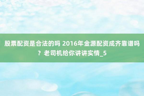 股票配资是合法的吗 2016年金源配资成齐靠谱吗？老司机给你讲讲实情_5