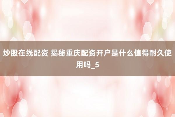 炒股在线配资 揭秘重庆配资开户是什么值得耐久使用吗_5