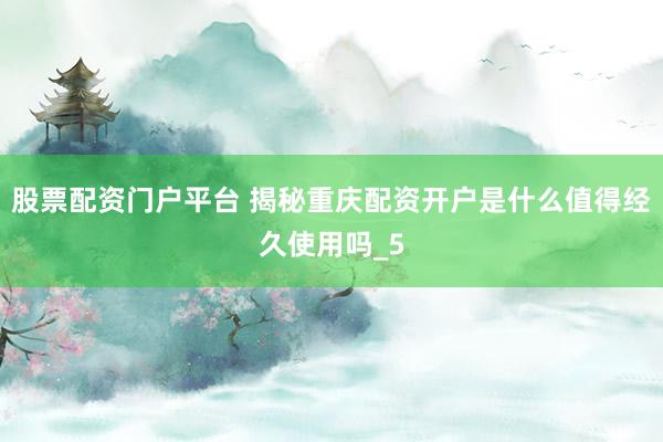 股票配资门户平台 揭秘重庆配资开户是什么值得经久使用吗_5