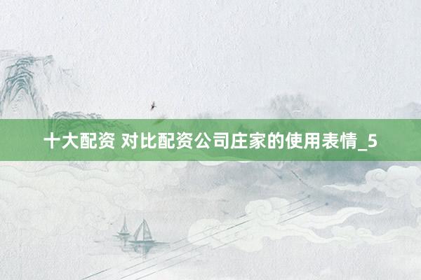 十大配资 对比配资公司庄家的使用表情_5