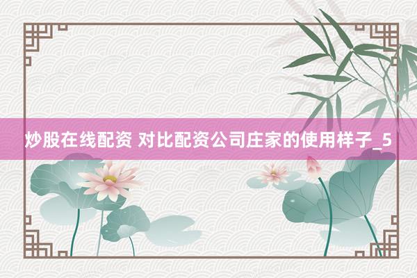 炒股在线配资 对比配资公司庄家的使用样子_5