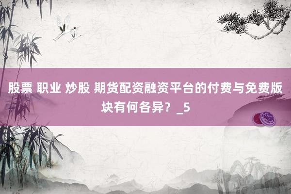 股票 职业 炒股 期货配资融资平台的付费与免费版块有何各异？_5