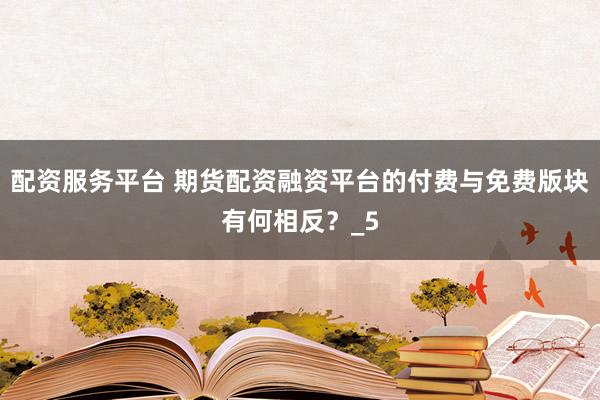配资服务平台 期货配资融资平台的付费与免费版块有何相反？_5