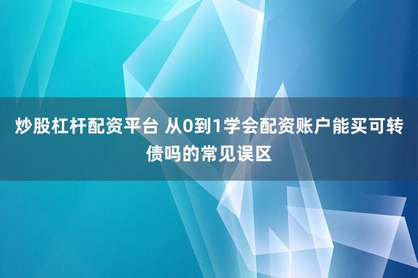 炒股杠杆配资平台 从0到1学会配资账户能买可转债吗的常见误区