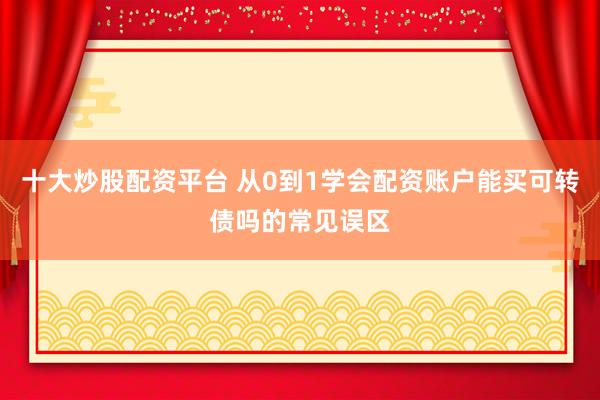 十大炒股配资平台 从0到1学会配资账户能买可转债吗的常见误区