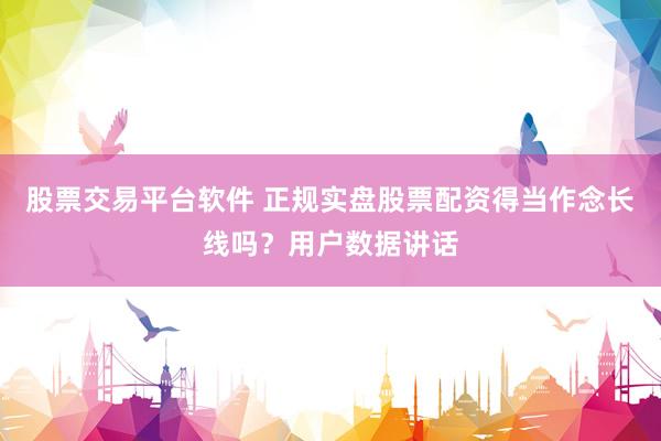 股票交易平台软件 正规实盘股票配资得当作念长线吗？用户数据讲话