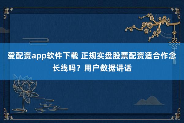 爱配资app软件下载 正规实盘股票配资适合作念长线吗？用户数据讲话
