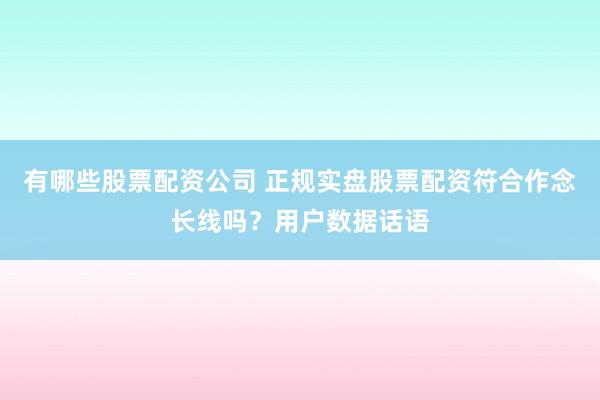 有哪些股票配资公司 正规实盘股票配资符合作念长线吗？用户数据话语