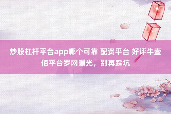 炒股杠杆平台app哪个可靠 配资平台 好评牛壹佰平台罗网曝光，别再踩坑