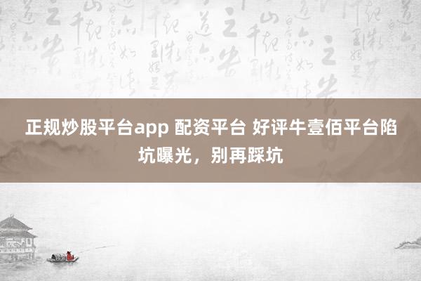 正规炒股平台app 配资平台 好评牛壹佰平台陷坑曝光，别再踩坑