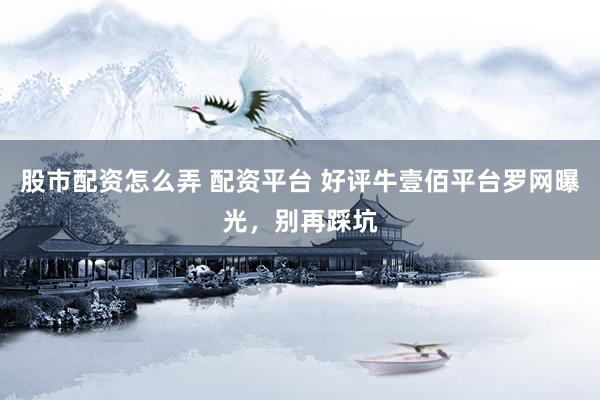 股市配资怎么弄 配资平台 好评牛壹佰平台罗网曝光，别再踩坑