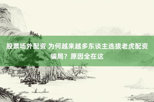 股票场外配资 为何越来越多东谈主选拔老虎配资骗局？原因全在这