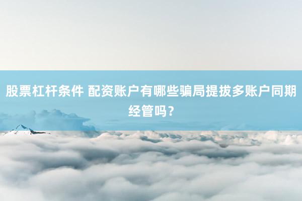 股票杠杆条件 配资账户有哪些骗局提拔多账户同期经管吗？