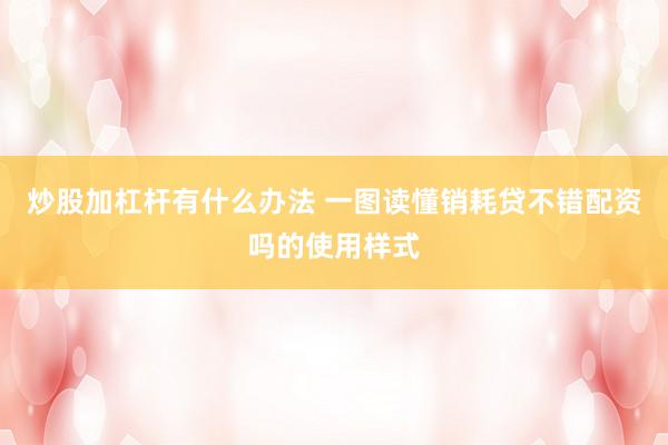 炒股加杠杆有什么办法 一图读懂销耗贷不错配资吗的使用样式