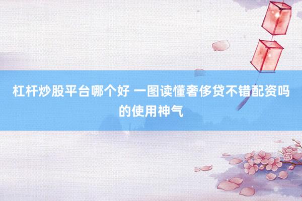杠杆炒股平台哪个好 一图读懂奢侈贷不错配资吗的使用神气