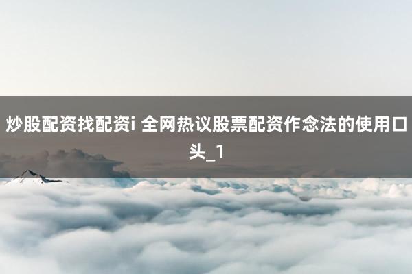 炒股配资找配资i 全网热议股票配资作念法的使用口头_1