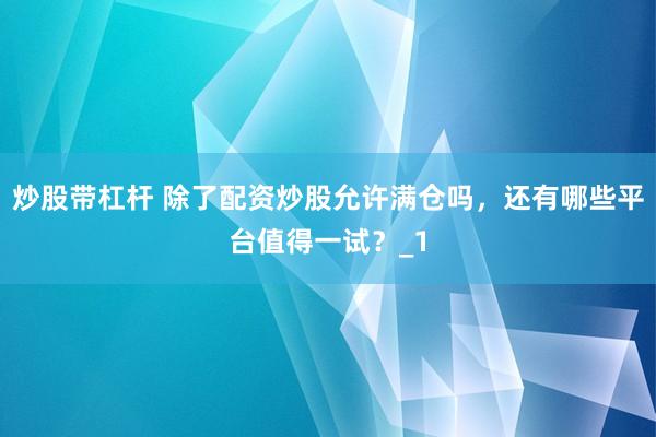 炒股带杠杆 除了配资炒股允许满仓吗，还有哪些平台值得一试？_1
