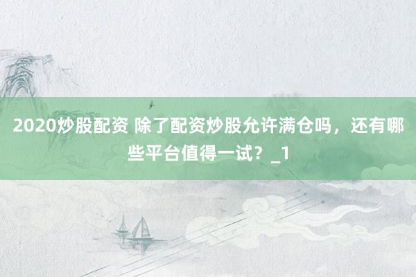 2020炒股配资 除了配资炒股允许满仓吗，还有哪些平台值得一试？_1