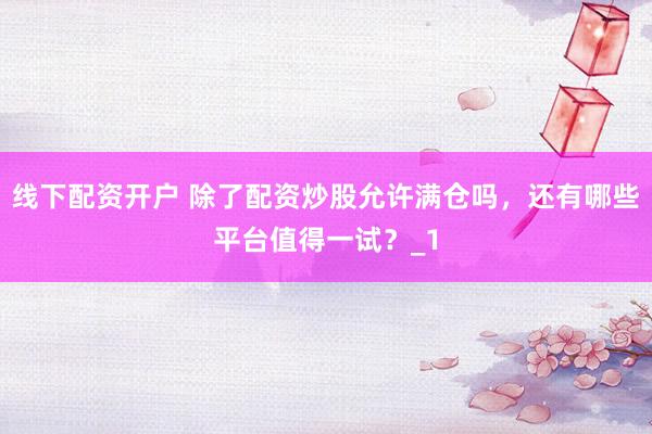 线下配资开户 除了配资炒股允许满仓吗，还有哪些平台值得一试？_1