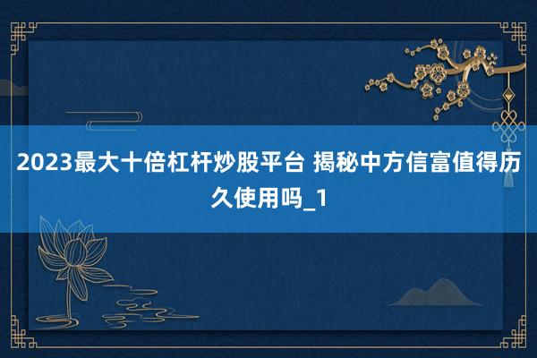 2023最大十倍杠杆炒股平台 揭秘中方信富值得历久使用吗_1