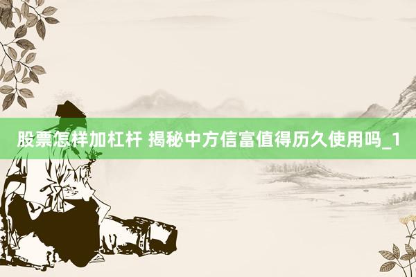 股票怎样加杠杆 揭秘中方信富值得历久使用吗_1