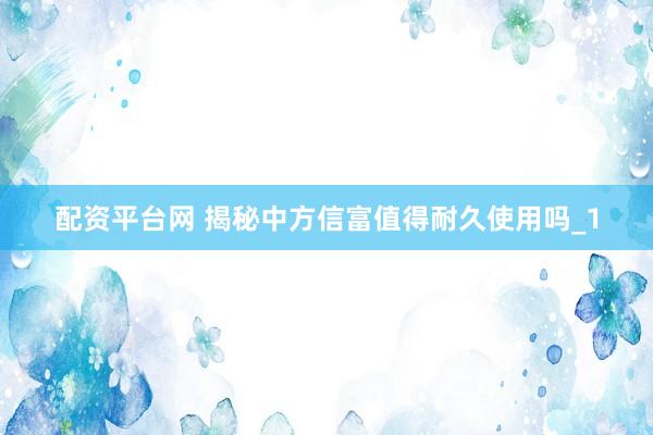 配资平台网 揭秘中方信富值得耐久使用吗_1