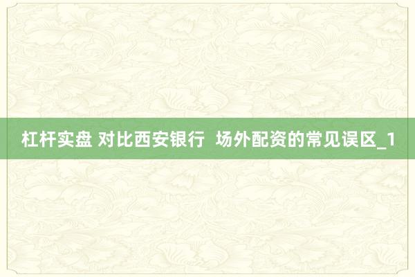 杠杆实盘 对比西安银行  场外配资的常见误区_1