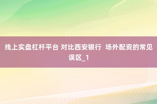 线上实盘杠杆平台 对比西安银行  场外配资的常见误区_1