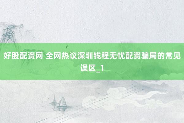 好股配资网 全网热议深圳钱程无忧配资骗局的常见误区_1
