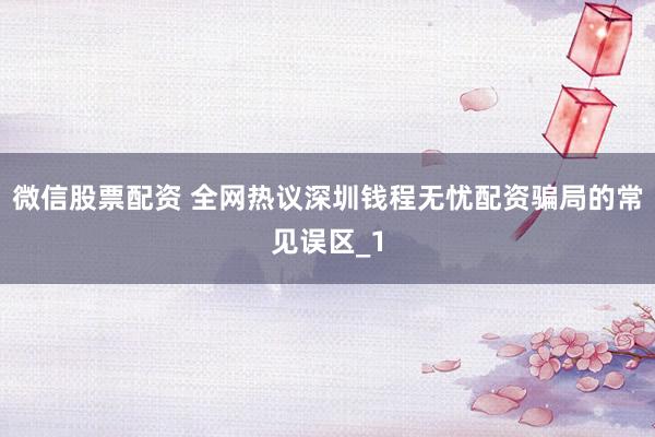 微信股票配资 全网热议深圳钱程无忧配资骗局的常见误区_1