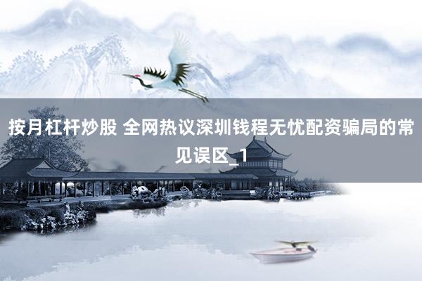 按月杠杆炒股 全网热议深圳钱程无忧配资骗局的常见误区_1