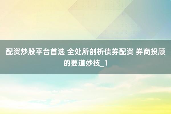 配资炒股平台首选 全处所剖析债券配资 券商投顾的要道妙技_1