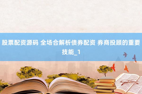 股票配资源码 全场合解析债券配资 券商投顾的重要技能_1
