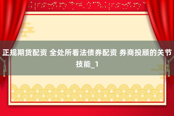 正规期货配资 全处所看法债券配资 券商投顾的关节技能_1