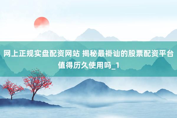 网上正规实盘配资网站 揭秘最褂讪的股票配资平台值得历久使用吗_1