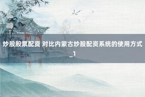 炒股股票配资 对比内蒙古炒股配资系统的使用方式_1