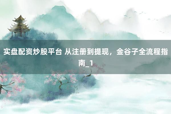 实盘配资炒股平台 从注册到提现，金谷子全流程指南_1