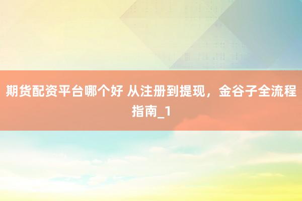 期货配资平台哪个好 从注册到提现，金谷子全流程指南_1