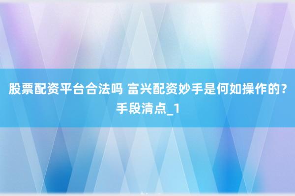 股票配资平台合法吗 富兴配资妙手是何如操作的？手段清点_1