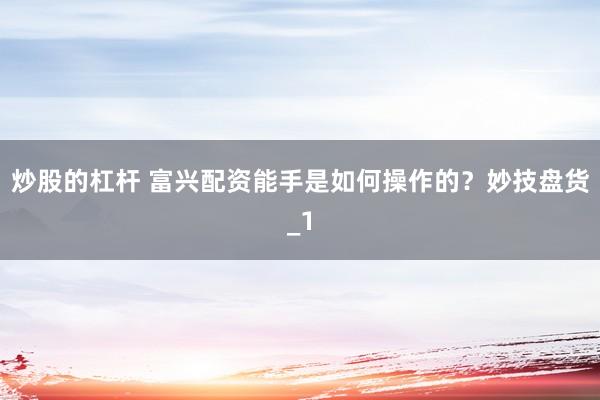 炒股的杠杆 富兴配资能手是如何操作的？妙技盘货_1