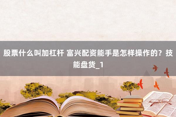 股票什么叫加杠杆 富兴配资能手是怎样操作的？技能盘货_1