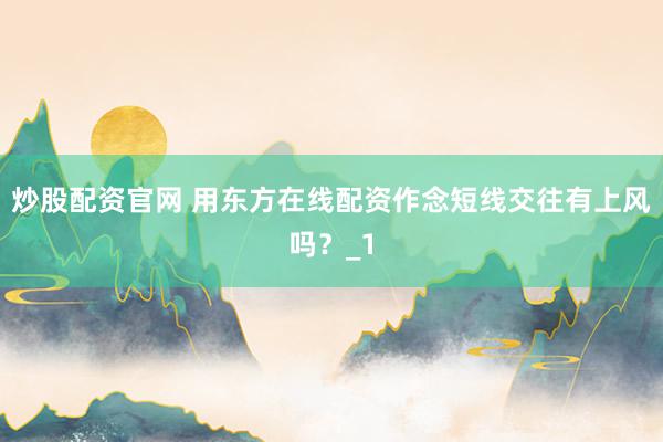 炒股配资官网 用东方在线配资作念短线交往有上风吗？_1