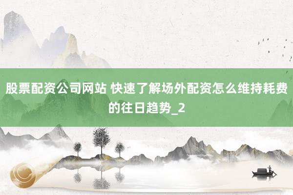 股票配资公司网站 快速了解场外配资怎么维持耗费的往日趋势_2